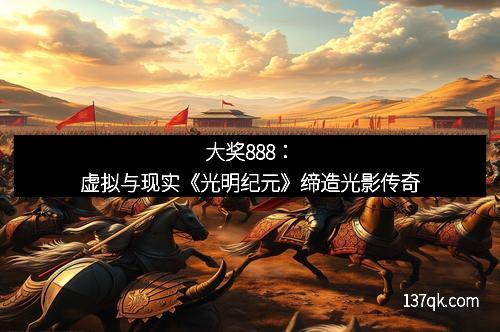大奖888：虚拟与现实《光明纪元》缔造光影传奇