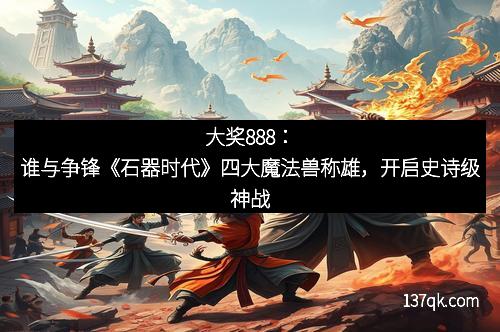 大奖888：谁与争锋《石器时代》四大魔法兽称雄，开启史诗级神战